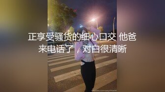 正享受骚货的细心口交 他爸来电话了，对白很清晰