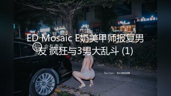 ED Mosaic E奶美甲师报复男友 疯狂与3男大乱斗 (1)