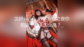 沈妍yana - 假如新婚之夜你的妻子是大的女孩？_