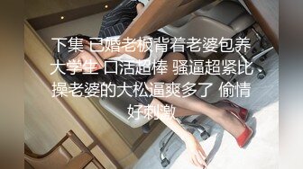 下集 已婚老板背着老婆包养大学生 口活超棒 骚逼超紧比操老婆的大松逼爽多了 偷情好刺激