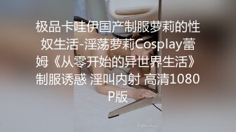 极品卡哇伊国产制服萝莉的性奴生活-淫荡萝莉Cosplay蕾姆《从零开始的异世界生活》制服诱惑 淫叫内射 高清1080P版