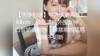 【干净利速】中场换套再战168cm，极品清纯外围女神，白皙娇嫩胴体，肆意啪啪猛男每晚不间断