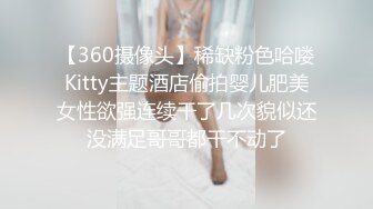 【360摄像头】稀缺粉色哈喽Kitty主题酒店偷拍婴儿肥美女性欲强连续干了几次貌似还没满足哥哥都干不动了