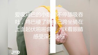 爱吸鸡巴的小姐姐不停舔吸吞吐，鸡巴硬了就自己跨坐骑在上面起伏啪啪套弄，眯着眼睛感受深入快感