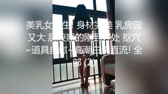 美乳女学生! 身材完美 乳房园又大 屁股翘的刚到好处 抠穴~道具自慰~高潮白浆直流! 全部 (2)