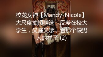 校花女神【Mandy-Nicole】大尺度抽插精选，反差在校大学生，又骚又嗲，看那个缺男人的样子 (2)