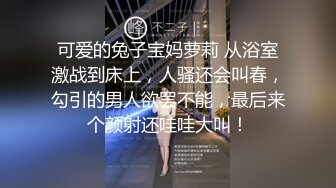 可爱的兔子宝妈萝莉 从浴室激战到床上，人骚还会叫春，勾引的男人欲罢不能，最后来个颜射还哇哇大叫！