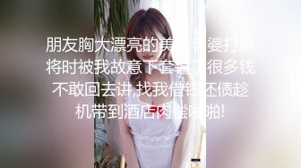 朋友胸大漂亮的美女老婆打麻将时被我故意下套输了很多钱不敢回去讲,找我借钱还债趁机带到酒店肉偿啪啪!