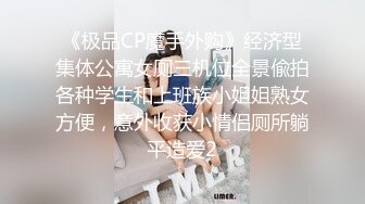 《极品CP魔手外购》经济型集体公寓女厕三机位全景偸拍各种学生和上班族小姐姐熟女方便，意外收获小情侣厕所躺平造爱2