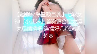 【超强火爆童颜巨乳】七彩女神『小迷妹』首次露全脸太漂亮尽情撸吧 连操好几炮这期超爽