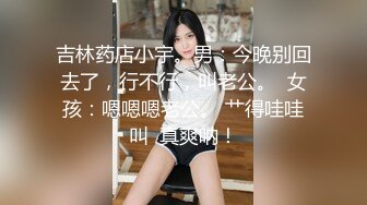 吉林药店小宇。男：今晚别回去了，行不行，叫老公。  女孩：嗯嗯嗯老公。 艹得哇哇叫  真爽呐！