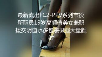 最新流出FC2-PPV系列市役所职员19岁高颜值美女兼职援交阴道水多包裹极强大量颜射